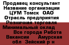 Продавец-консультант › Название организации ­ ЦУМ Томск, ОАО › Отрасль предприятия ­ Розничная торговля › Минимальный оклад ­ 20 000 - Все города Работа » Вакансии   . Амурская обл.,Зейский р-н